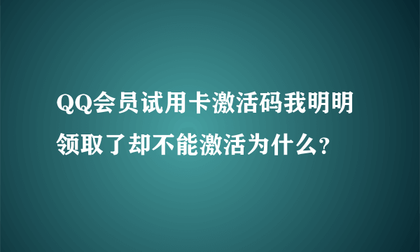 QQ会员试用卡激活码我明明领取了却不能激活为什么？