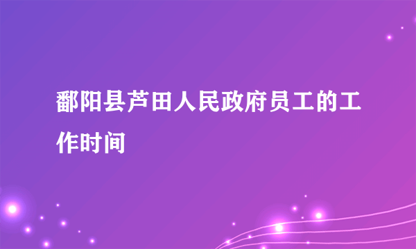 鄱阳县芦田人民政府员工的工作时间