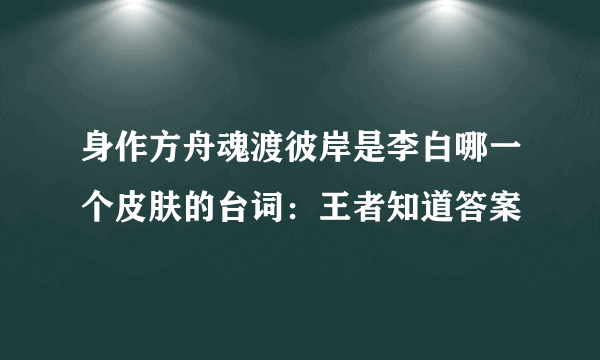 身作方舟魂渡彼岸是李白哪一个皮肤的台词：王者知道答案