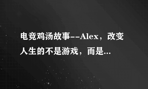 电竞鸡汤故事--Alex，改变人生的不是游戏，而是坚持做喜欢的事