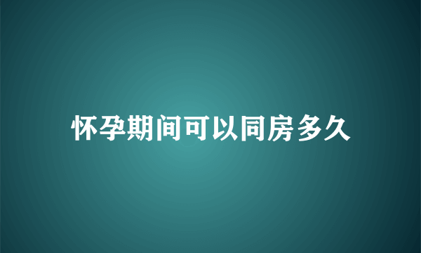 怀孕期间可以同房多久