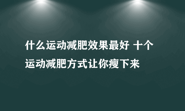 什么运动减肥效果最好 十个运动减肥方式让你瘦下来