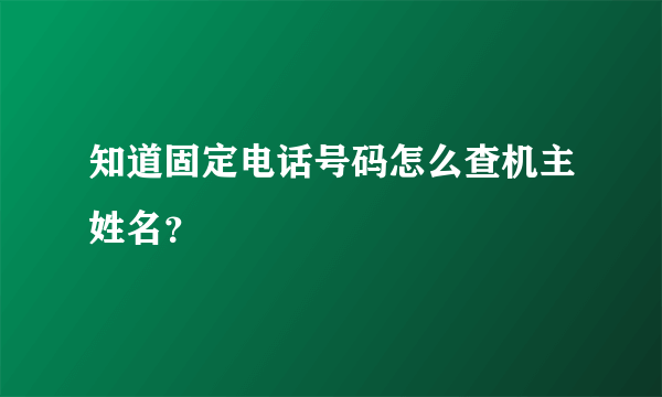 知道固定电话号码怎么查机主姓名？