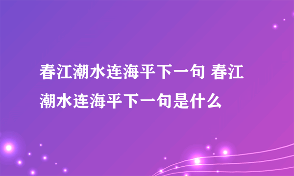 春江潮水连海平下一句 春江潮水连海平下一句是什么