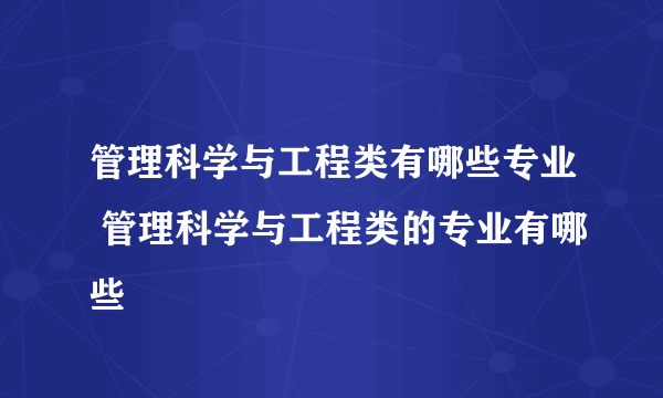 管理科学与工程类有哪些专业 管理科学与工程类的专业有哪些