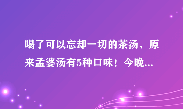 喝了可以忘却一切的茶汤，原来孟婆汤有5种口味！今晚我想来点