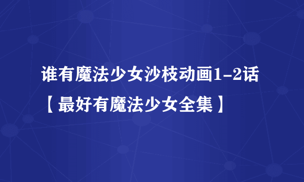 谁有魔法少女沙枝动画1-2话 【最好有魔法少女全集】