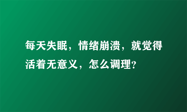 每天失眠，情绪崩溃，就觉得活着无意义，怎么调理？