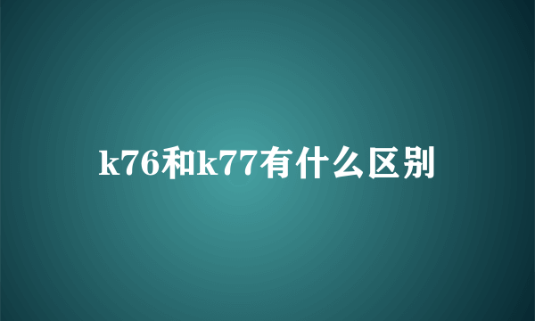 k76和k77有什么区别