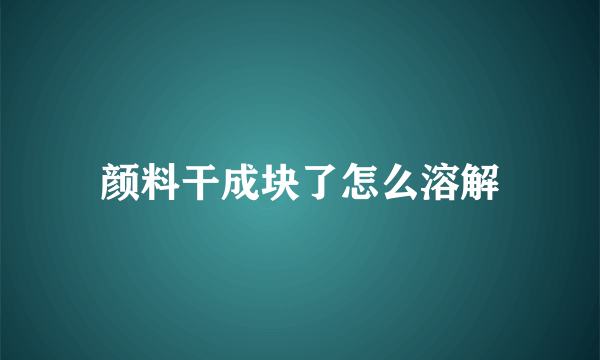 颜料干成块了怎么溶解