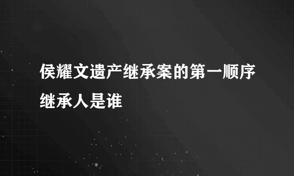 侯耀文遗产继承案的第一顺序继承人是谁