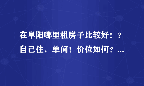 在阜阳哪里租房子比较好！？自己住，单间！价位如何？想要配置好些的！