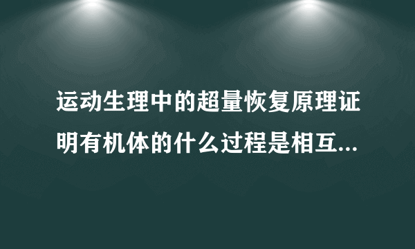 运动生理中的超量恢复原理证明有机体的什么过程是相互制约互相促进？