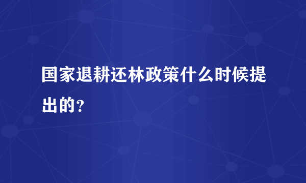 国家退耕还林政策什么时候提出的？