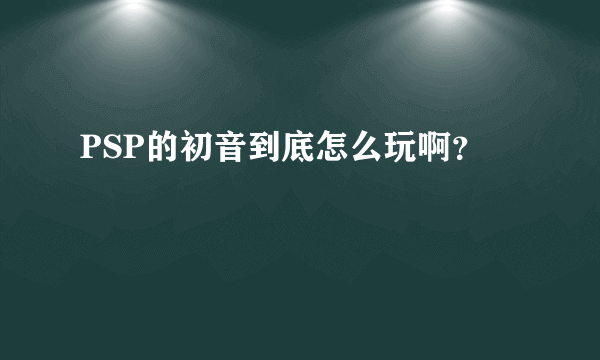 PSP的初音到底怎么玩啊？