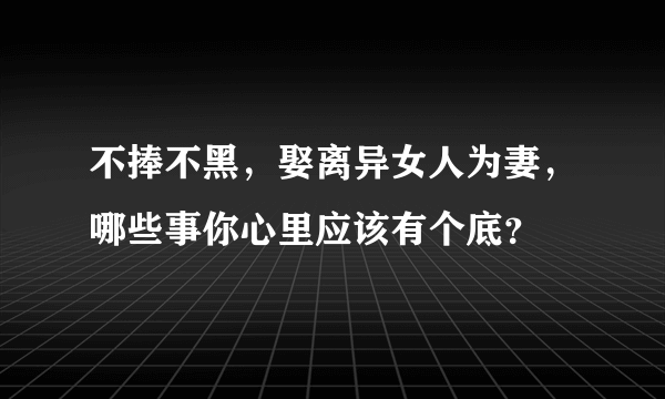 不捧不黑，娶离异女人为妻，哪些事你心里应该有个底？