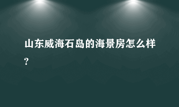 山东威海石岛的海景房怎么样?