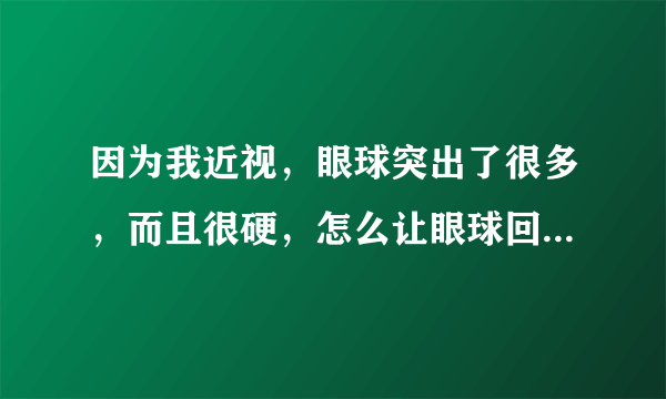 因为我近视，眼球突出了很多，而且很硬，怎么让眼球回...