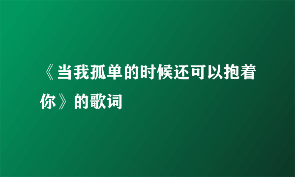 《当我孤单的时候还可以抱着你》的歌词