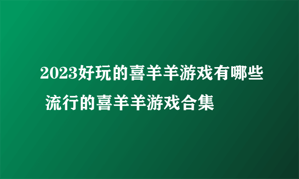 2023好玩的喜羊羊游戏有哪些 流行的喜羊羊游戏合集