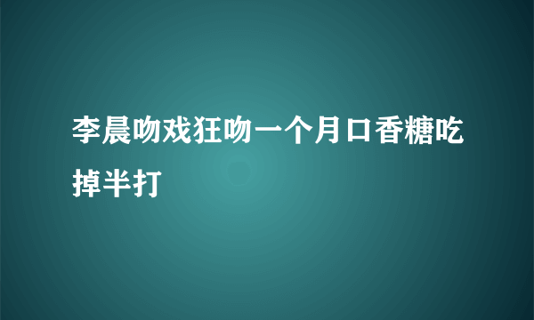 李晨吻戏狂吻一个月口香糖吃掉半打