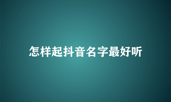 怎样起抖音名字最好听