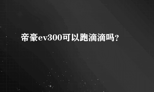 帝豪ev300可以跑滴滴吗？