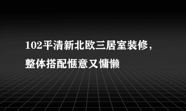 102平清新北欧三居室装修，整体搭配惬意又慵懒