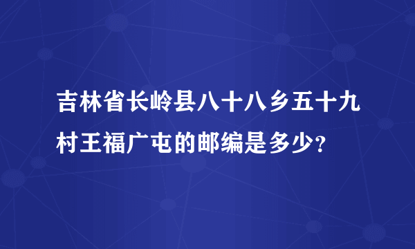 吉林省长岭县八十八乡五十九村王福广屯的邮编是多少？