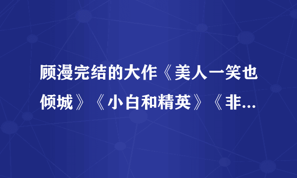 顾漫完结的大作《美人一笑也倾城》《小白和精英》《非我倾城》《骄阳似我》《笨蛋！你不是我妹》？