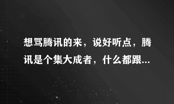 想骂腾讯的来，说好听点，腾讯是个集大成者，什么都跟到学，没他妈一点创新，只知道骗钱，