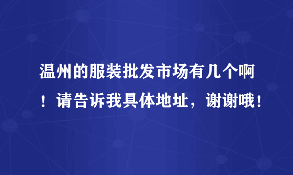 温州的服装批发市场有几个啊！请告诉我具体地址，谢谢哦！