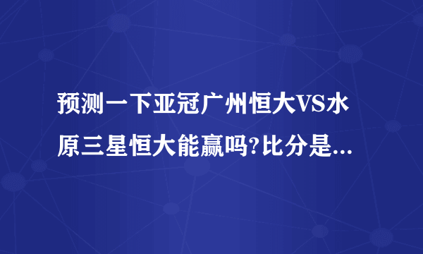 预测一下亚冠广州恒大VS水原三星恒大能赢吗?比分是几比几？