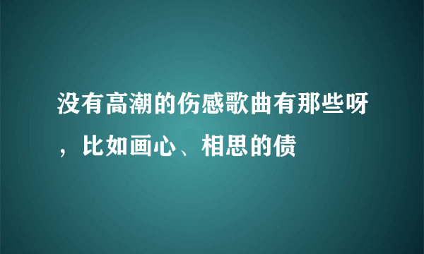 没有高潮的伤感歌曲有那些呀，比如画心、相思的债