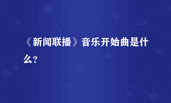 《新闻联播》音乐开始曲是什么？