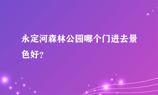 永定河森林公园哪个门进去景色好？