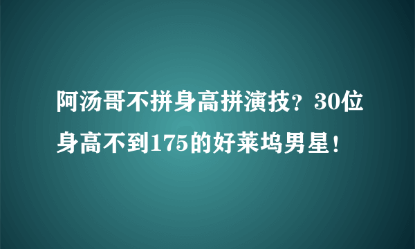 阿汤哥不拼身高拼演技？30位身高不到175的好莱坞男星！