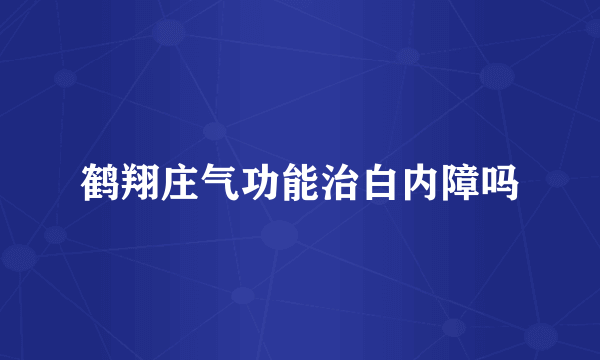 鹤翔庄气功能治白内障吗