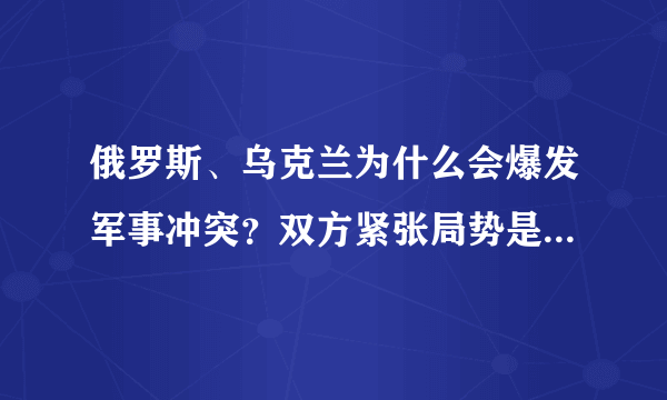 俄罗斯、乌克兰为什么会爆发军事冲突？双方紧张局势是否会进一步升级？