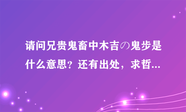 请问兄贵鬼畜中木吉の鬼步是什么意思？还有出处，求哲♂学家解答=￣ω￣=