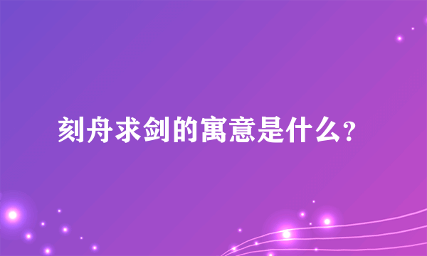 刻舟求剑的寓意是什么？