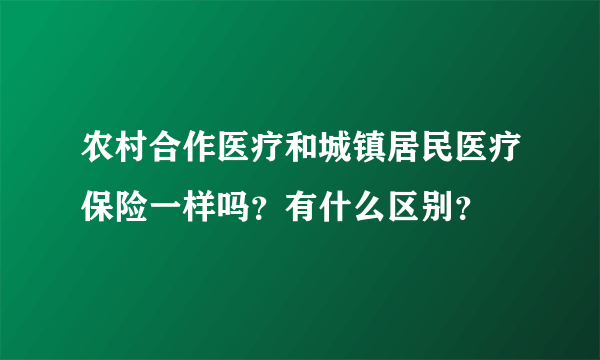 农村合作医疗和城镇居民医疗保险一样吗？有什么区别？