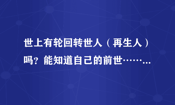 世上有轮回转世人（再生人）吗？能知道自己的前世…… 什么道理？求真诚答案！