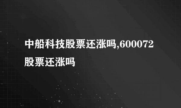 中船科技股票还涨吗,600072股票还涨吗