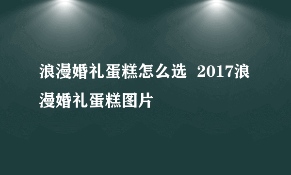 浪漫婚礼蛋糕怎么选  2017浪漫婚礼蛋糕图片