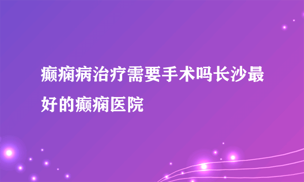 癫痫病治疗需要手术吗长沙最好的癫痫医院