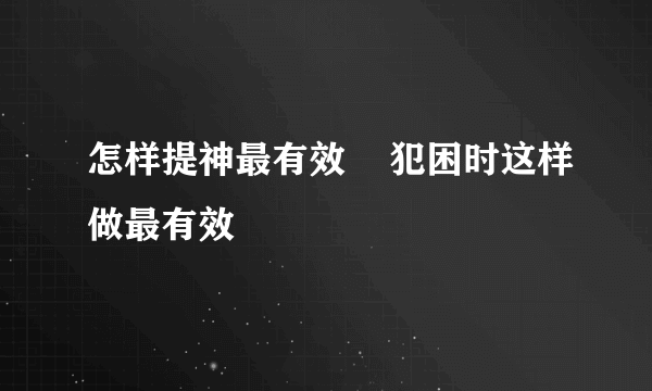 怎样提神最有效    犯困时这样做最有效