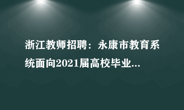 浙江教师招聘：永康市教育系统面向2021届高校毕业生人才引进114人公告