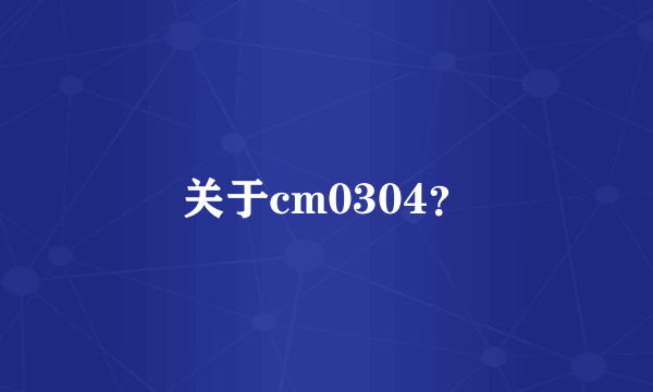 关于cm0304？