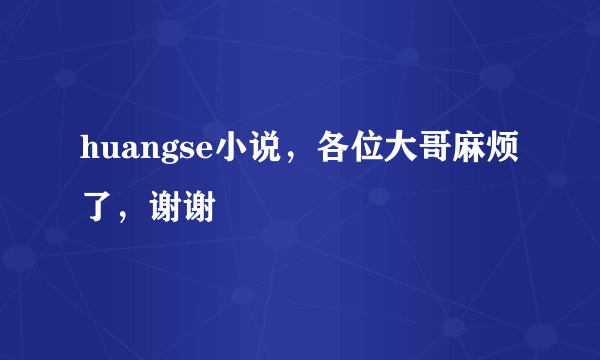 huangse小说，各位大哥麻烦了，谢谢